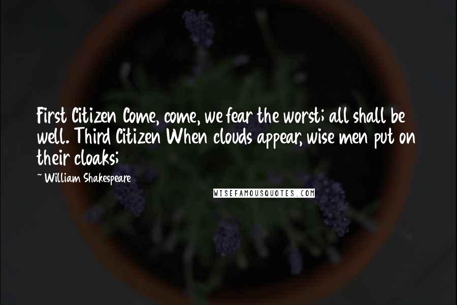 William Shakespeare Quotes: First Citizen Come, come, we fear the worst; all shall be well. Third Citizen When clouds appear, wise men put on their cloaks;