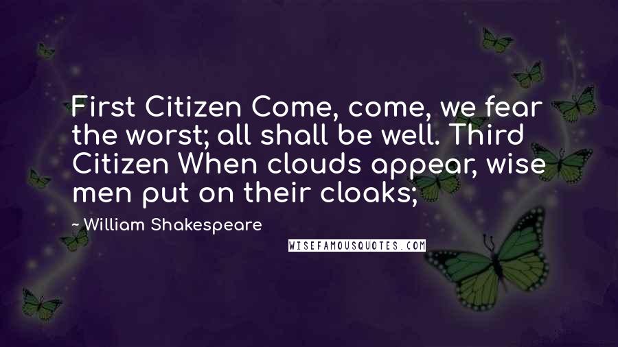 William Shakespeare Quotes: First Citizen Come, come, we fear the worst; all shall be well. Third Citizen When clouds appear, wise men put on their cloaks;