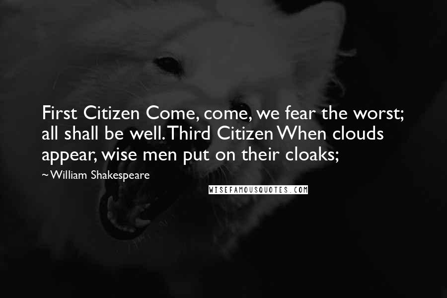 William Shakespeare Quotes: First Citizen Come, come, we fear the worst; all shall be well. Third Citizen When clouds appear, wise men put on their cloaks;