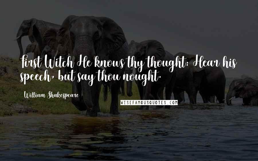 William Shakespeare Quotes: First Witch He knows thy thought: Hear his speech, but say thou nought.