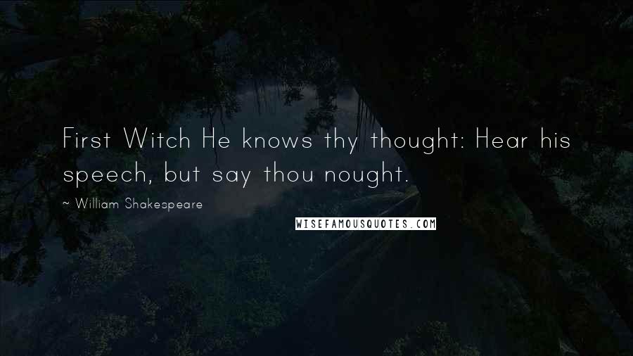 William Shakespeare Quotes: First Witch He knows thy thought: Hear his speech, but say thou nought.