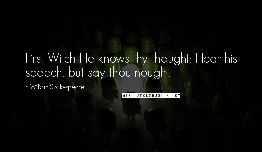 William Shakespeare Quotes: First Witch He knows thy thought: Hear his speech, but say thou nought.