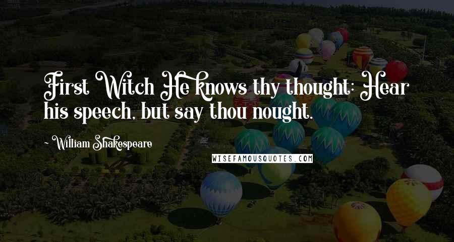 William Shakespeare Quotes: First Witch He knows thy thought: Hear his speech, but say thou nought.
