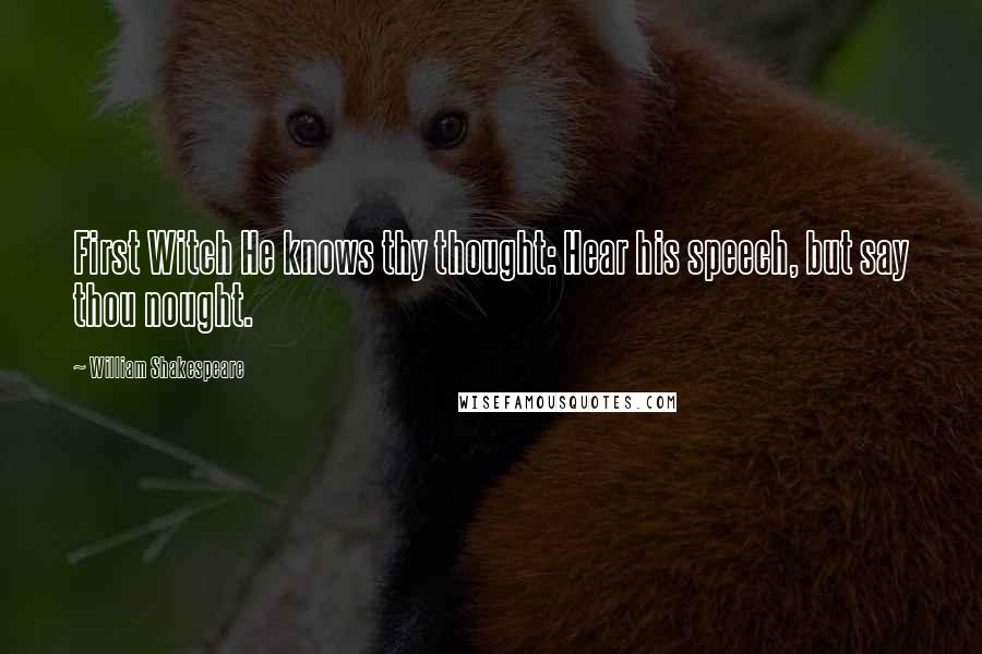 William Shakespeare Quotes: First Witch He knows thy thought: Hear his speech, but say thou nought.