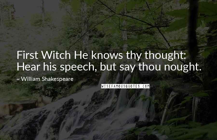 William Shakespeare Quotes: First Witch He knows thy thought: Hear his speech, but say thou nought.