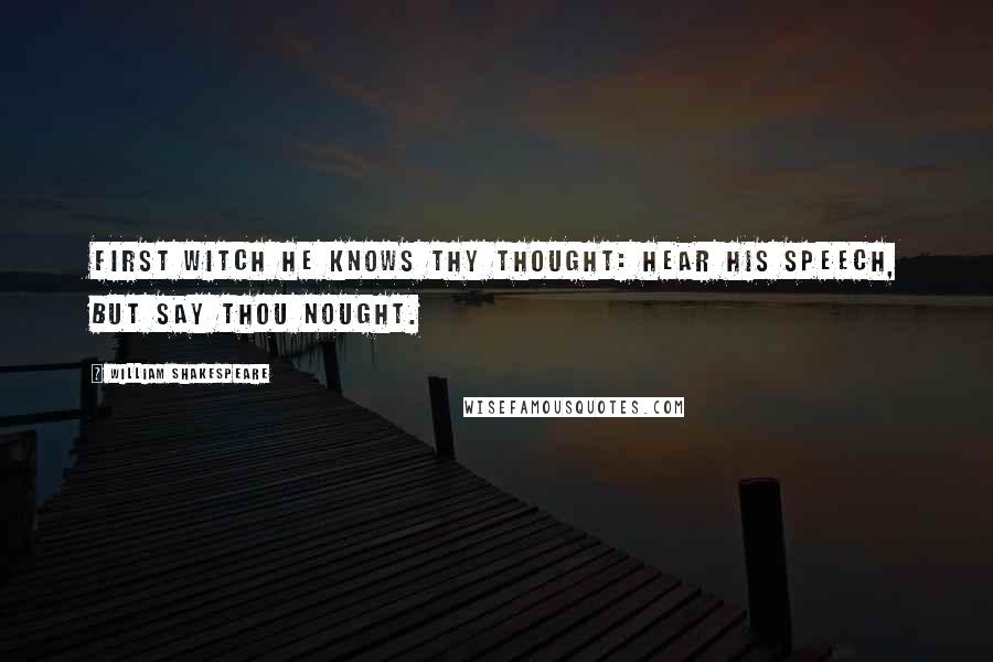 William Shakespeare Quotes: First Witch He knows thy thought: Hear his speech, but say thou nought.