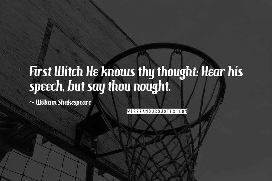 William Shakespeare Quotes: First Witch He knows thy thought: Hear his speech, but say thou nought.
