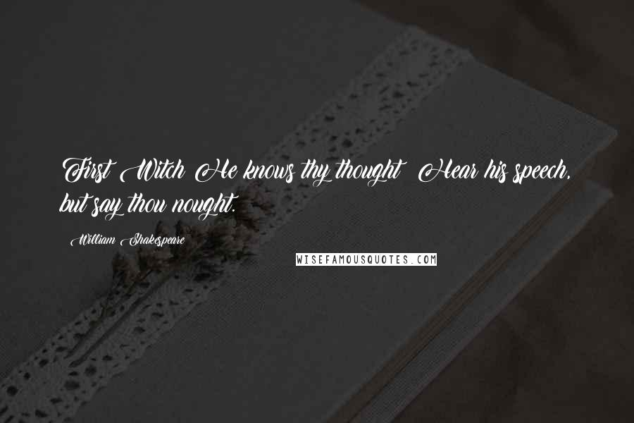 William Shakespeare Quotes: First Witch He knows thy thought: Hear his speech, but say thou nought.