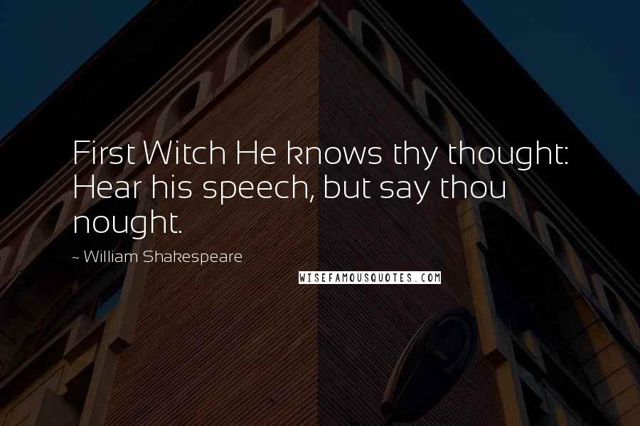 William Shakespeare Quotes: First Witch He knows thy thought: Hear his speech, but say thou nought.