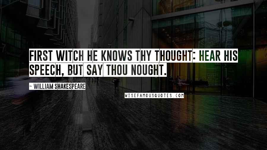 William Shakespeare Quotes: First Witch He knows thy thought: Hear his speech, but say thou nought.