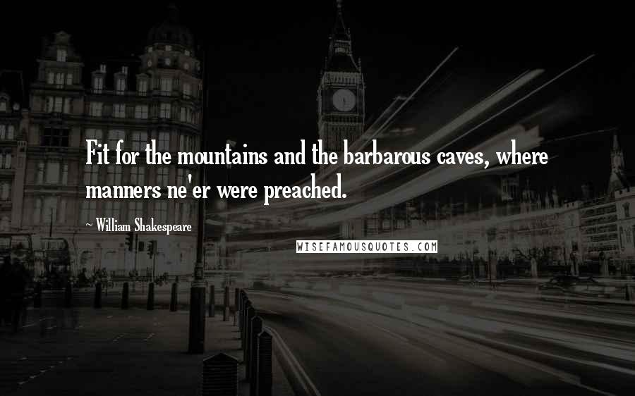 William Shakespeare Quotes: Fit for the mountains and the barbarous caves, where manners ne'er were preached.