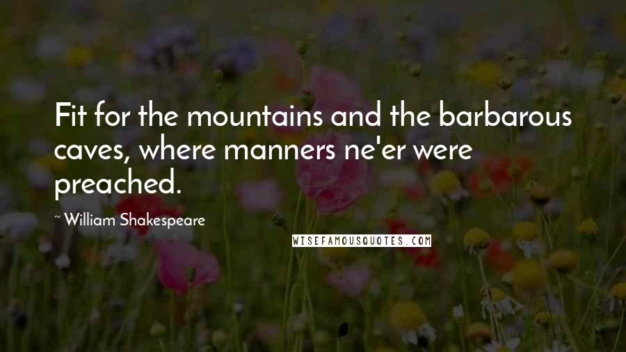 William Shakespeare Quotes: Fit for the mountains and the barbarous caves, where manners ne'er were preached.