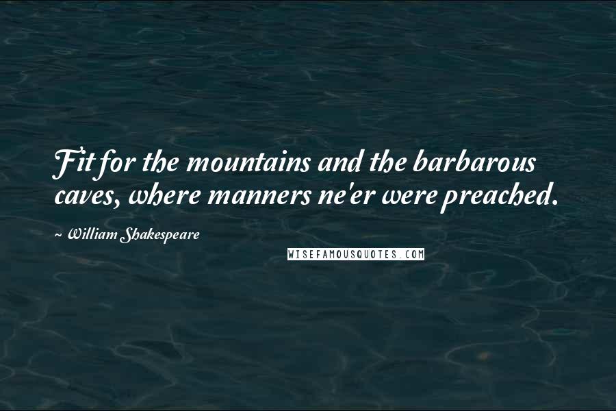 William Shakespeare Quotes: Fit for the mountains and the barbarous caves, where manners ne'er were preached.