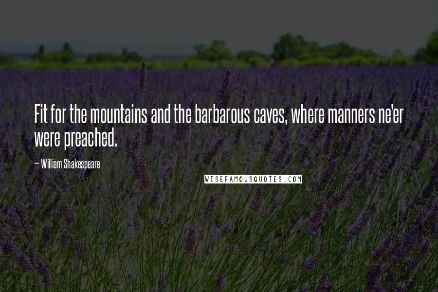 William Shakespeare Quotes: Fit for the mountains and the barbarous caves, where manners ne'er were preached.