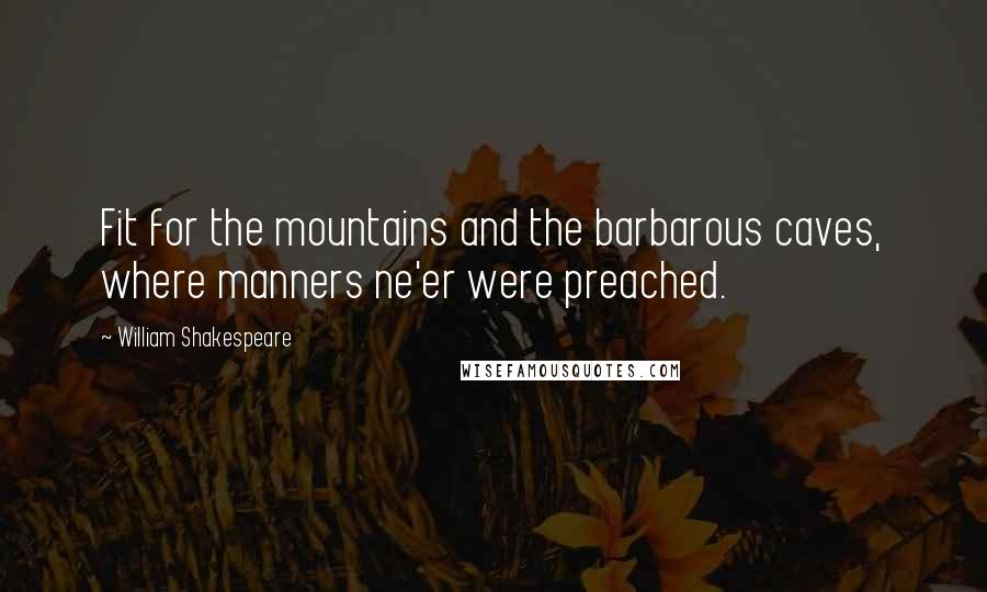 William Shakespeare Quotes: Fit for the mountains and the barbarous caves, where manners ne'er were preached.