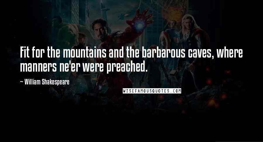 William Shakespeare Quotes: Fit for the mountains and the barbarous caves, where manners ne'er were preached.