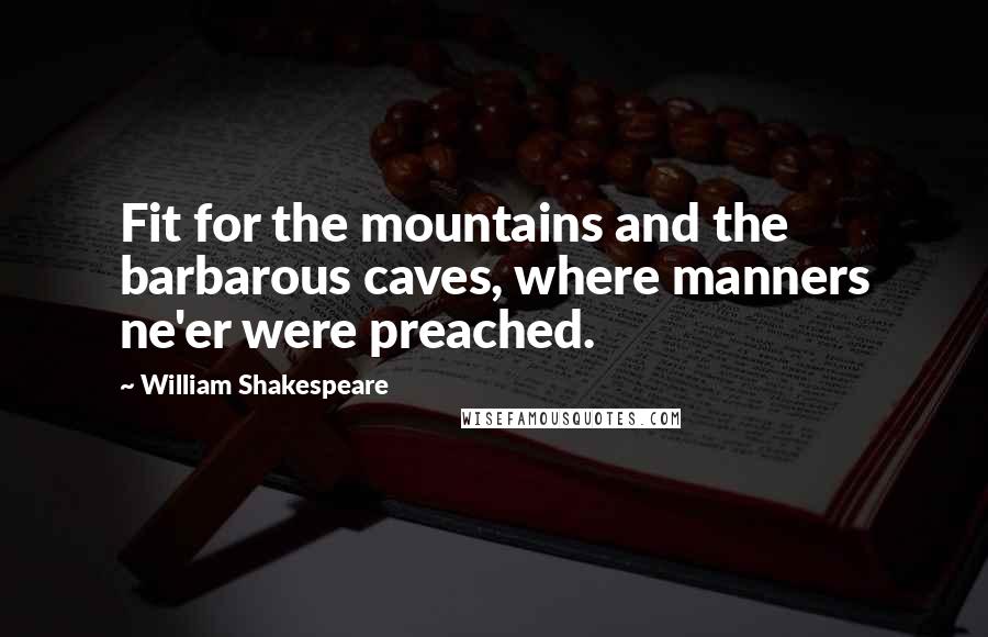 William Shakespeare Quotes: Fit for the mountains and the barbarous caves, where manners ne'er were preached.