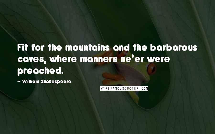 William Shakespeare Quotes: Fit for the mountains and the barbarous caves, where manners ne'er were preached.