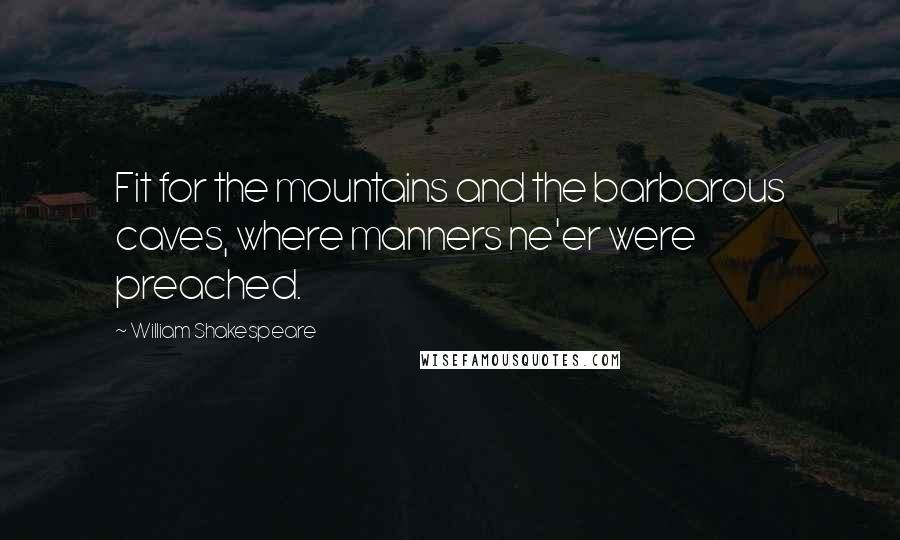 William Shakespeare Quotes: Fit for the mountains and the barbarous caves, where manners ne'er were preached.