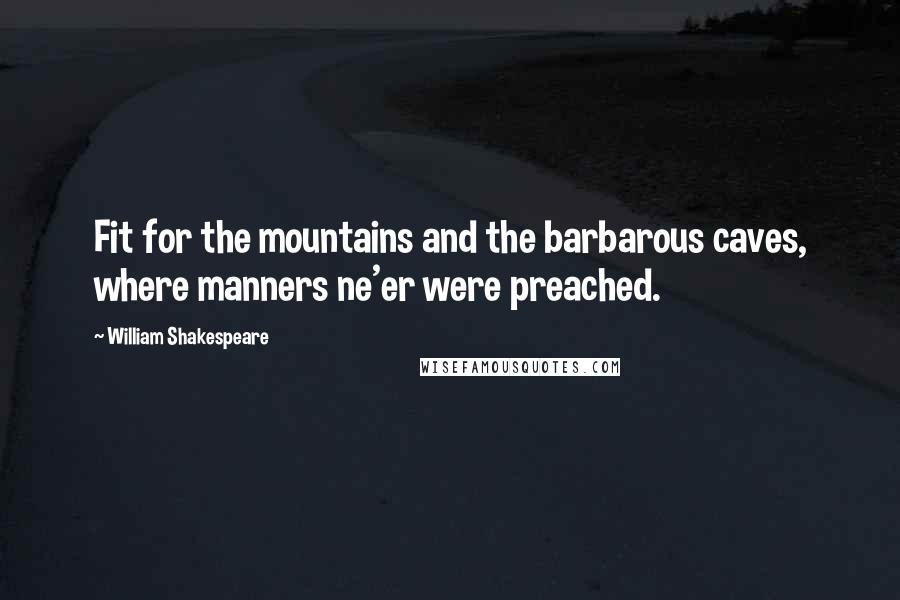 William Shakespeare Quotes: Fit for the mountains and the barbarous caves, where manners ne'er were preached.