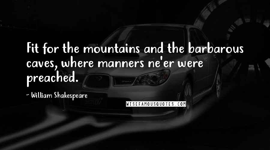 William Shakespeare Quotes: Fit for the mountains and the barbarous caves, where manners ne'er were preached.