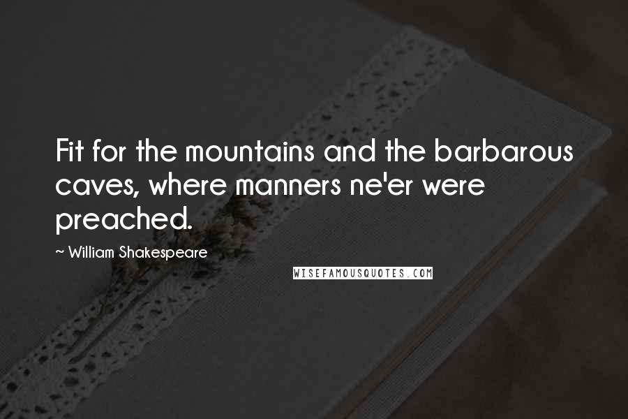 William Shakespeare Quotes: Fit for the mountains and the barbarous caves, where manners ne'er were preached.