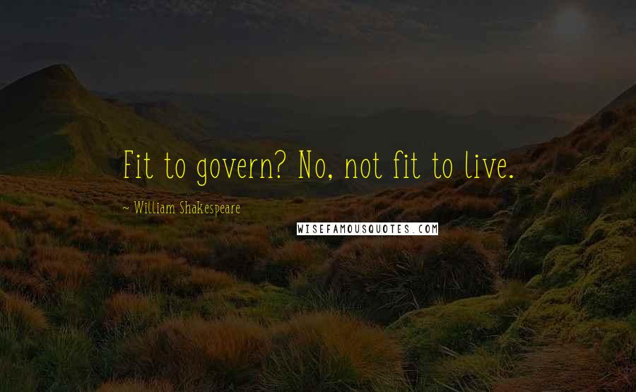 William Shakespeare Quotes: Fit to govern? No, not fit to live.