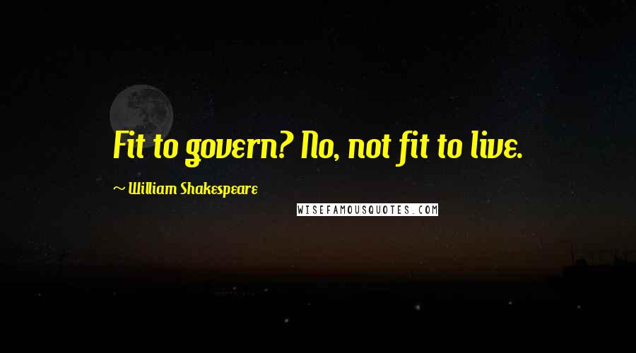 William Shakespeare Quotes: Fit to govern? No, not fit to live.