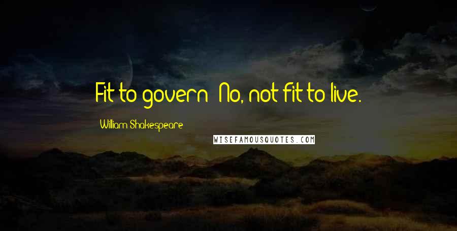 William Shakespeare Quotes: Fit to govern? No, not fit to live.