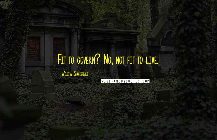 William Shakespeare Quotes: Fit to govern? No, not fit to live.