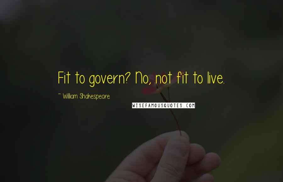 William Shakespeare Quotes: Fit to govern? No, not fit to live.