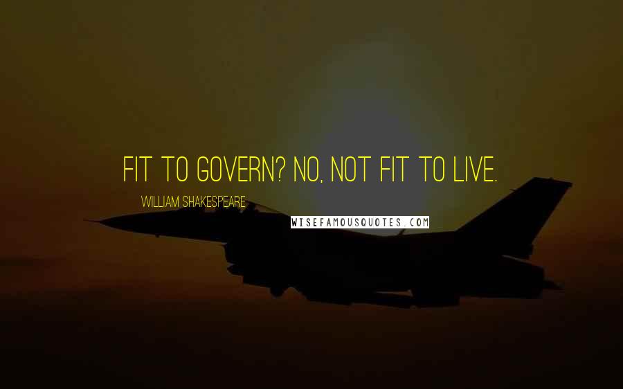 William Shakespeare Quotes: Fit to govern? No, not fit to live.