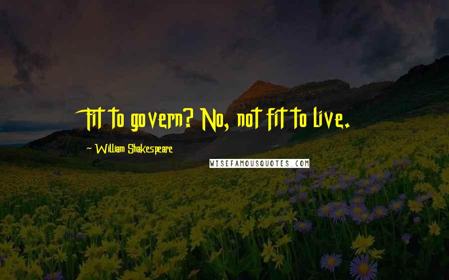 William Shakespeare Quotes: Fit to govern? No, not fit to live.