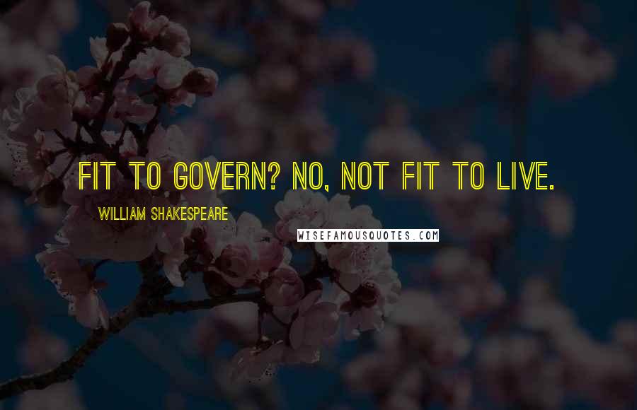 William Shakespeare Quotes: Fit to govern? No, not fit to live.