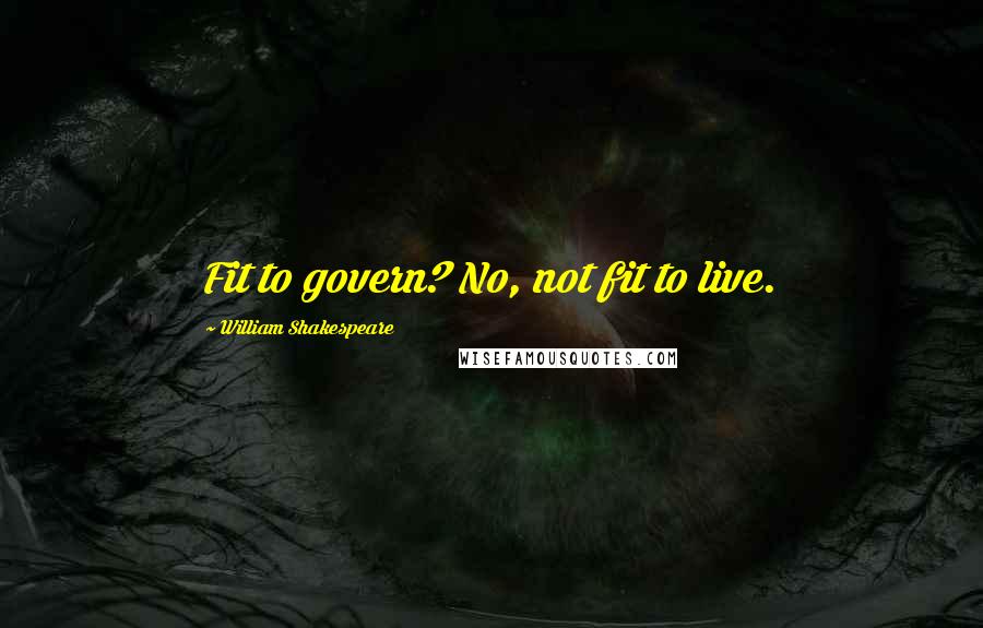 William Shakespeare Quotes: Fit to govern? No, not fit to live.