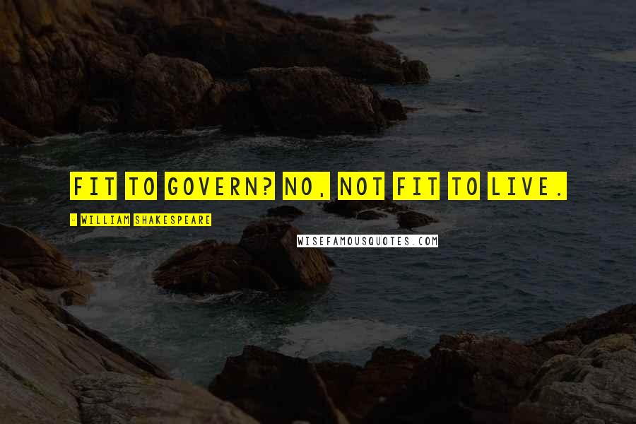 William Shakespeare Quotes: Fit to govern? No, not fit to live.