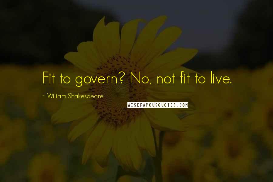 William Shakespeare Quotes: Fit to govern? No, not fit to live.