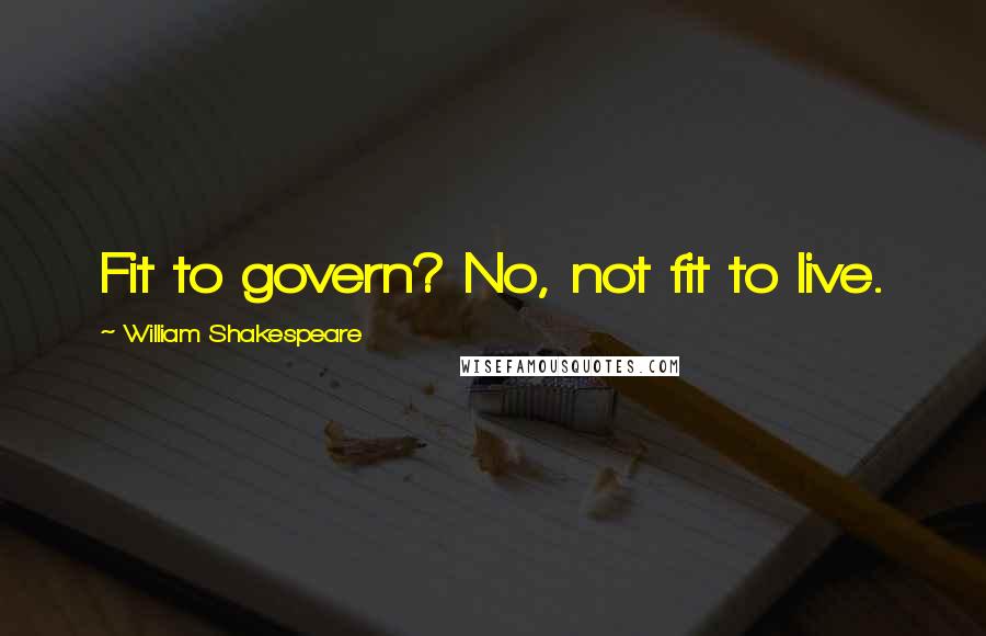 William Shakespeare Quotes: Fit to govern? No, not fit to live.