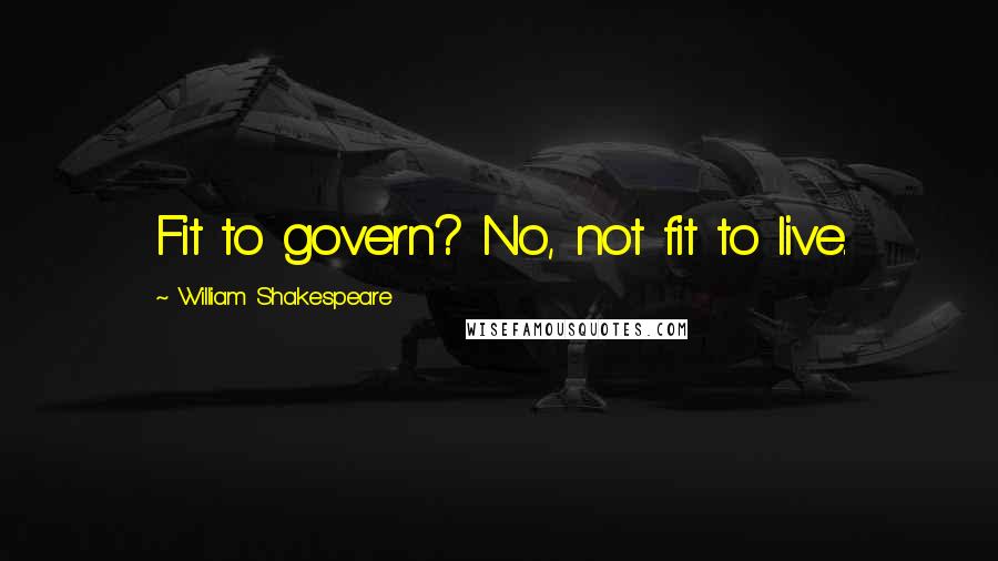 William Shakespeare Quotes: Fit to govern? No, not fit to live.