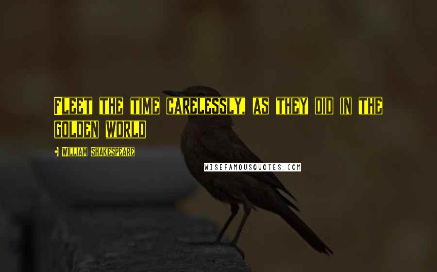 William Shakespeare Quotes: Fleet the time carelessly, as they did in the golden world