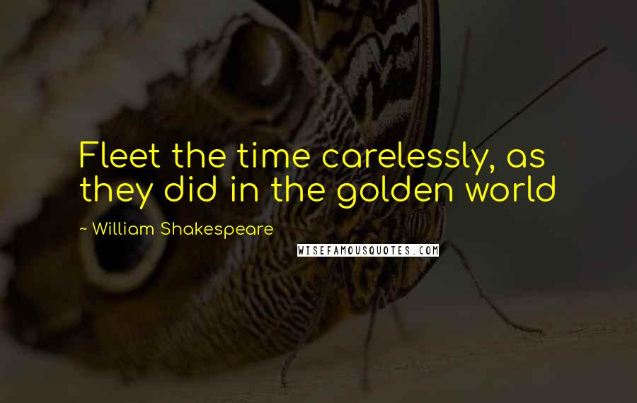 William Shakespeare Quotes: Fleet the time carelessly, as they did in the golden world