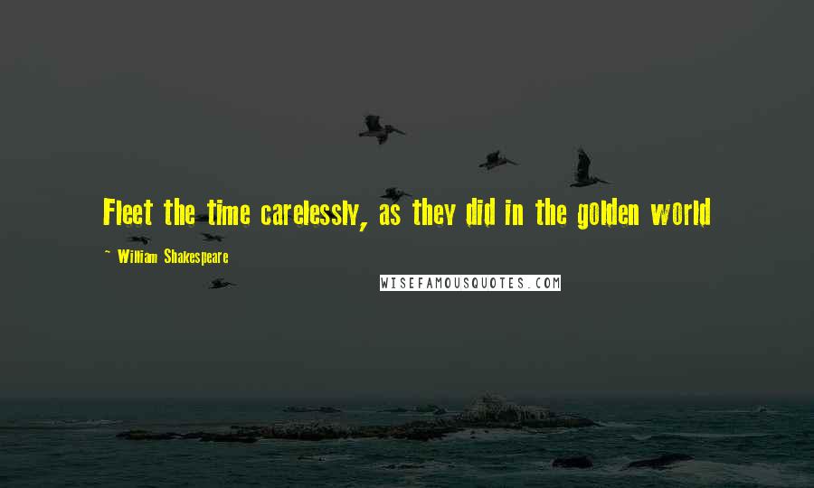 William Shakespeare Quotes: Fleet the time carelessly, as they did in the golden world