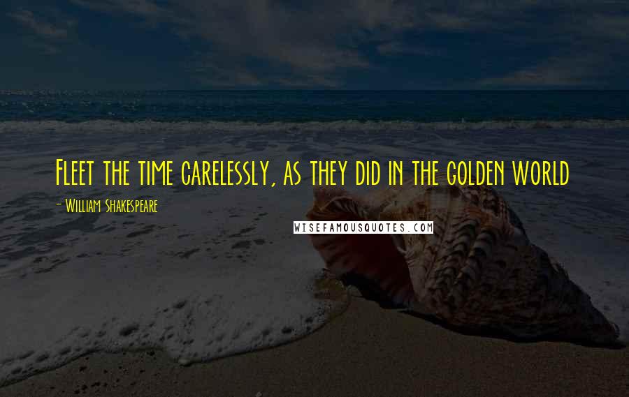 William Shakespeare Quotes: Fleet the time carelessly, as they did in the golden world