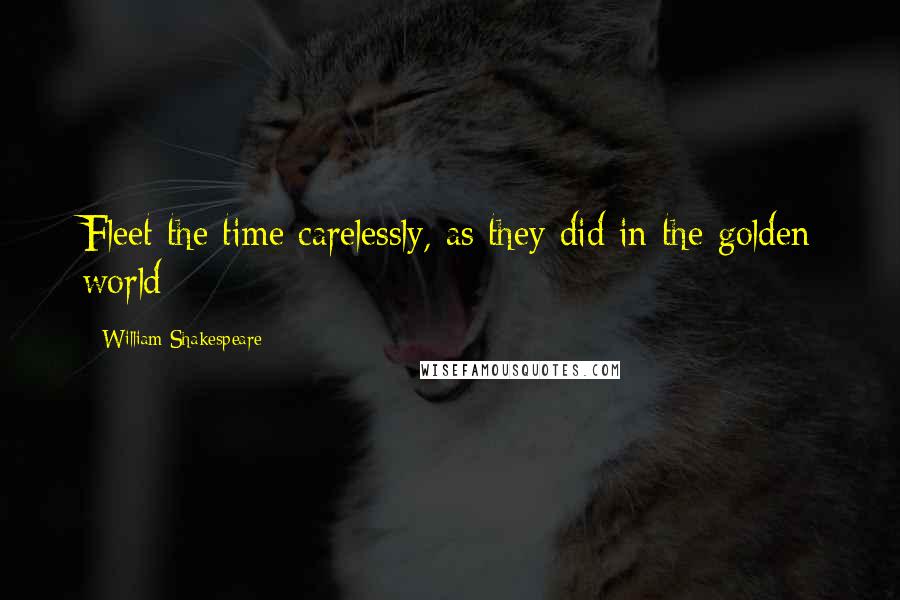 William Shakespeare Quotes: Fleet the time carelessly, as they did in the golden world