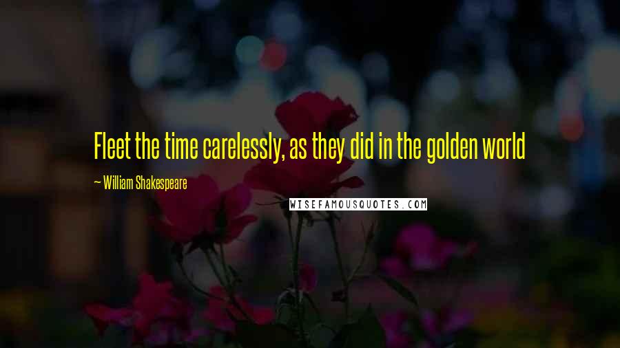 William Shakespeare Quotes: Fleet the time carelessly, as they did in the golden world