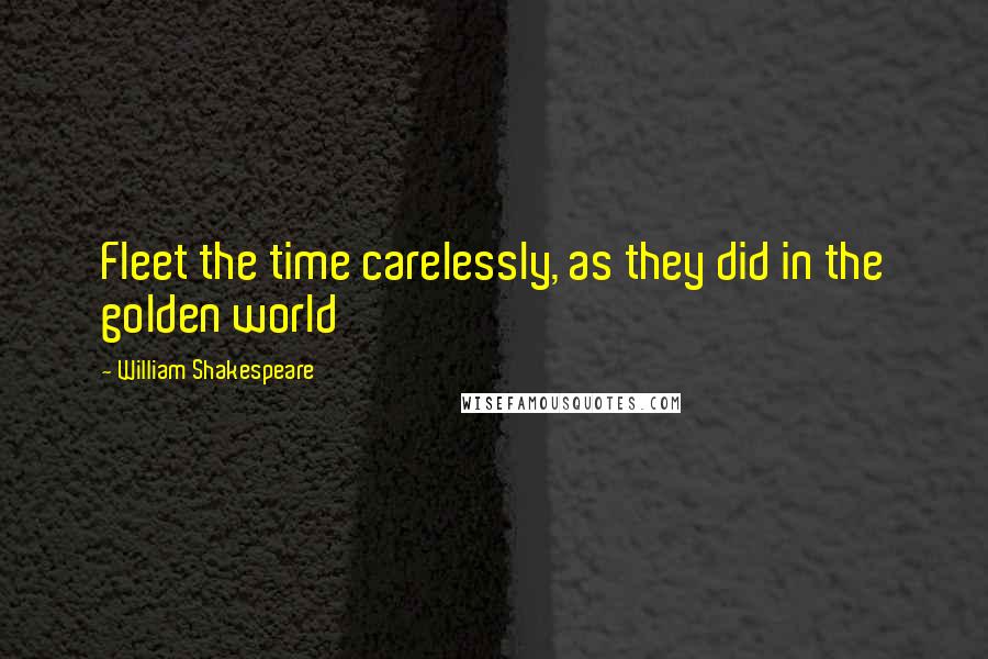 William Shakespeare Quotes: Fleet the time carelessly, as they did in the golden world