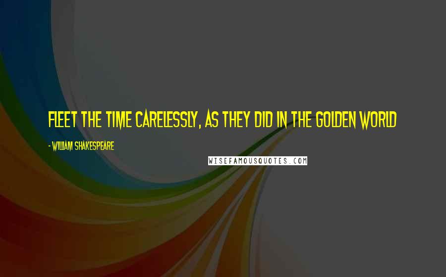 William Shakespeare Quotes: Fleet the time carelessly, as they did in the golden world