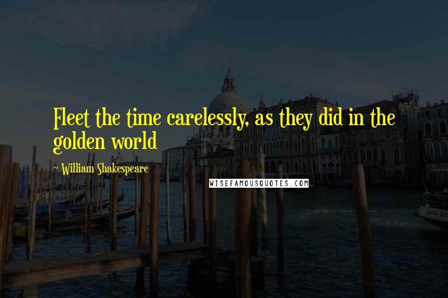 William Shakespeare Quotes: Fleet the time carelessly, as they did in the golden world