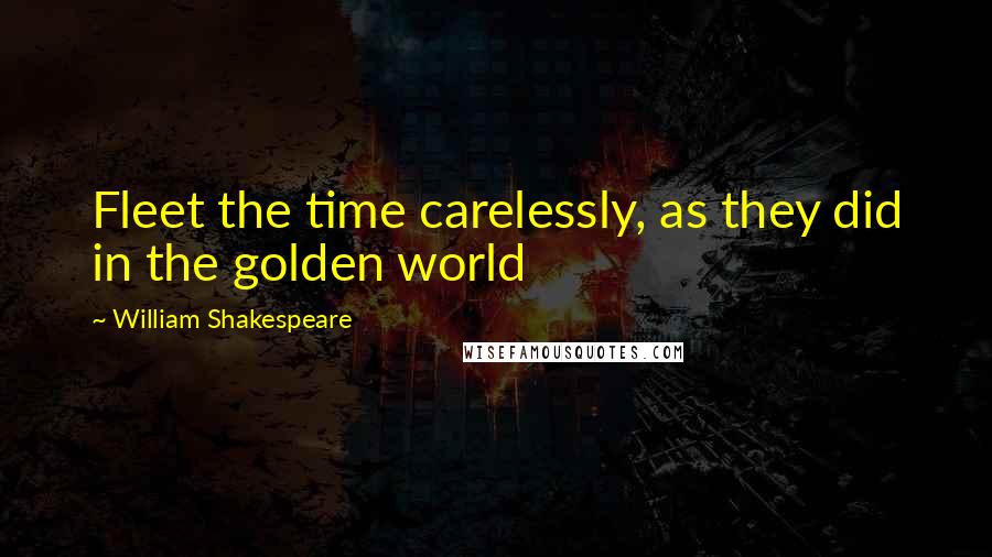 William Shakespeare Quotes: Fleet the time carelessly, as they did in the golden world