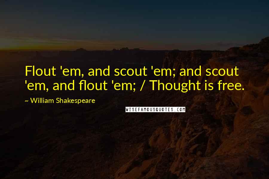 William Shakespeare Quotes: Flout 'em, and scout 'em; and scout 'em, and flout 'em; / Thought is free.